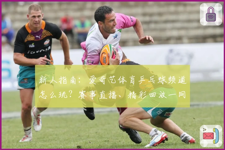 新人指南：爱奇艺体育乒乓球频道怎么玩？赛事直播、精彩回放一网打尽