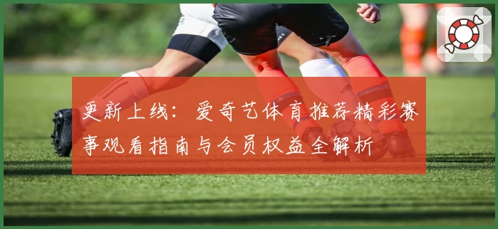 更新上线：爱奇艺体育推荐精彩赛事观看指南与会员权益全解析
