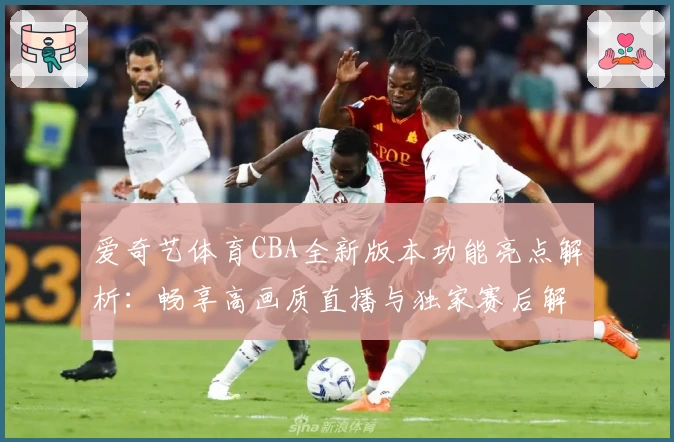 爱奇艺体育CBA全新版本功能亮点解析：畅享高画质直播与独家赛后解读