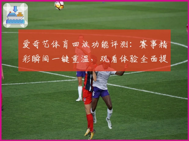 爱奇艺体育回放功能评测：赛事精彩瞬间一键重温，观看体验全面提升