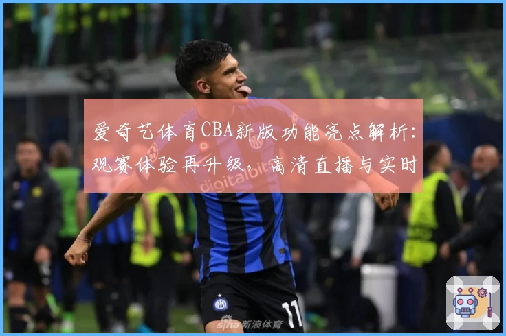 爱奇艺体育CBA新版功能亮点解析：观赛体验再升级，高清直播与实时数据完美结合