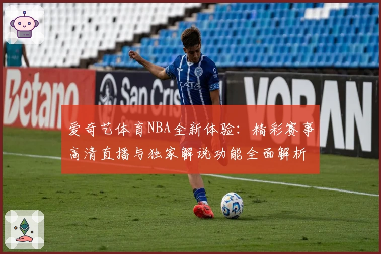 爱奇艺体育NBA全新体验：精彩赛事高清直播与独家解说功能全面解析