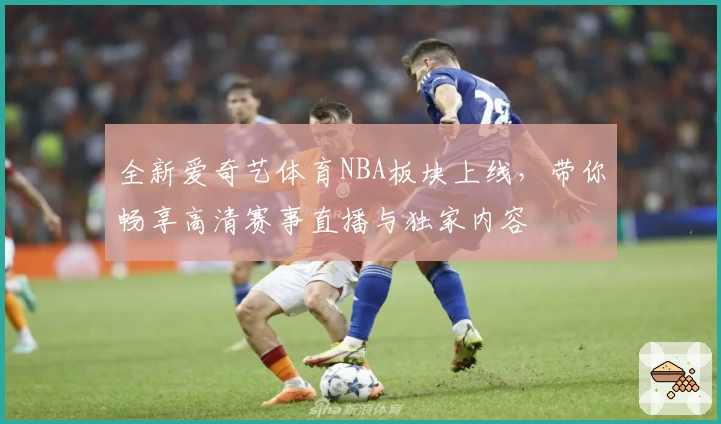 全新爱奇艺体育NBA板块上线，带你畅享高清赛事直播与独家内容