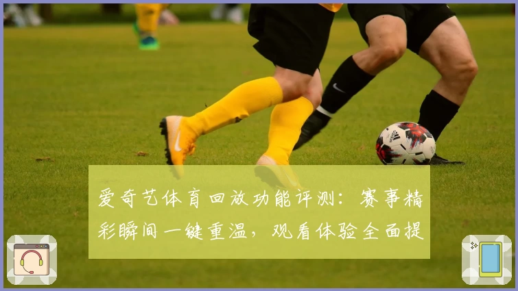 爱奇艺体育回放功能评测：赛事精彩瞬间一键重温，观看体验全面提升