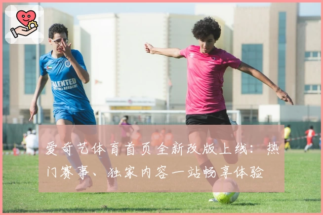 爱奇艺体育首页全新改版上线：热门赛事、独家内容一站畅享体验