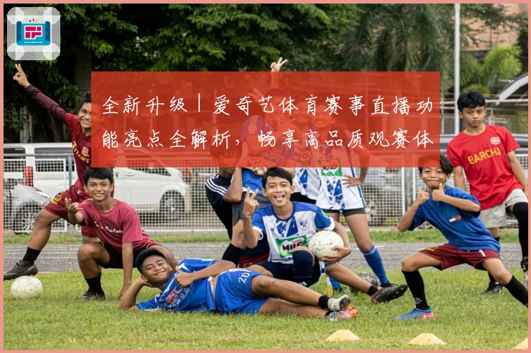 全新升级｜爱奇艺体育赛事直播功能亮点全解析，畅享高品质观赛体验