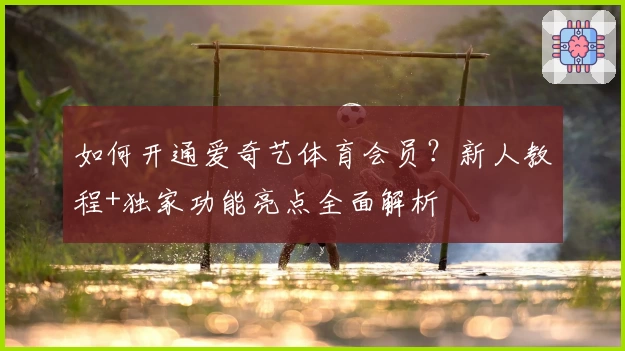 如何开通爱奇艺体育会员？新人教程+独家功能亮点全面解析