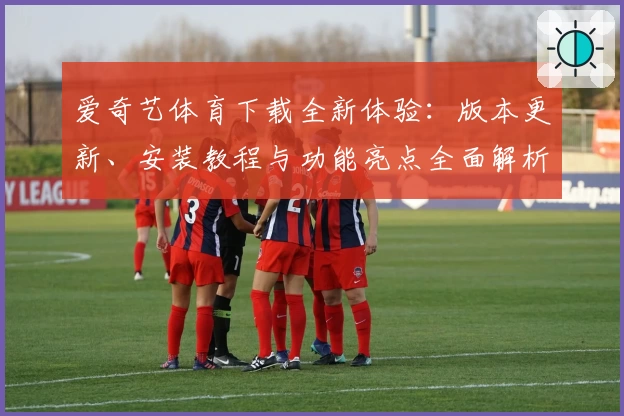 爱奇艺体育下载全新体验：版本更新、安装教程与功能亮点全面解析
