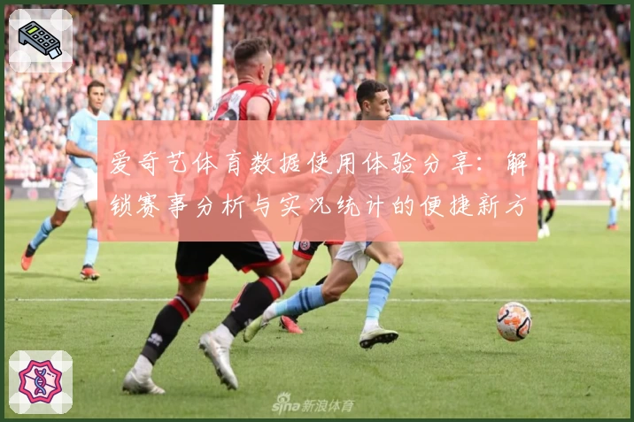 爱奇艺体育数据使用体验分享：解锁赛事分析与实况统计的便捷新方式