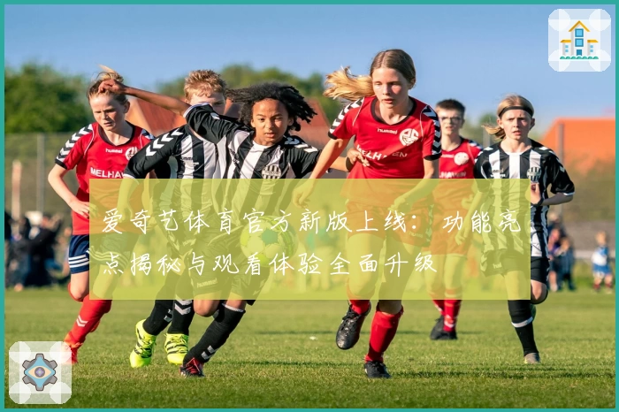 爱奇艺体育官方新版上线:功能亮点揭秘与观看体验全面升级