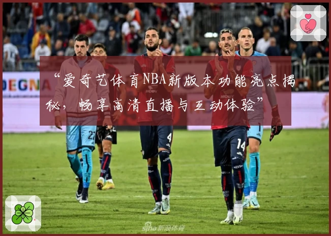 “爱奇艺体育NBA新版本功能亮点揭秘，畅享高清直播与互动体验”