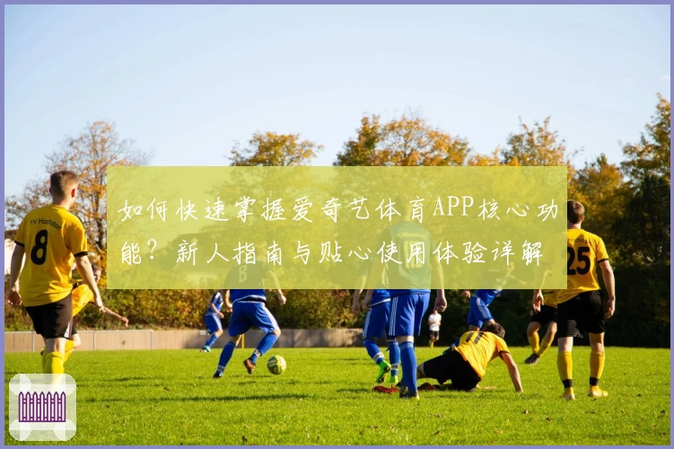 如何快速掌握爱奇艺体育APP核心功能？新人指南与贴心使用体验详解